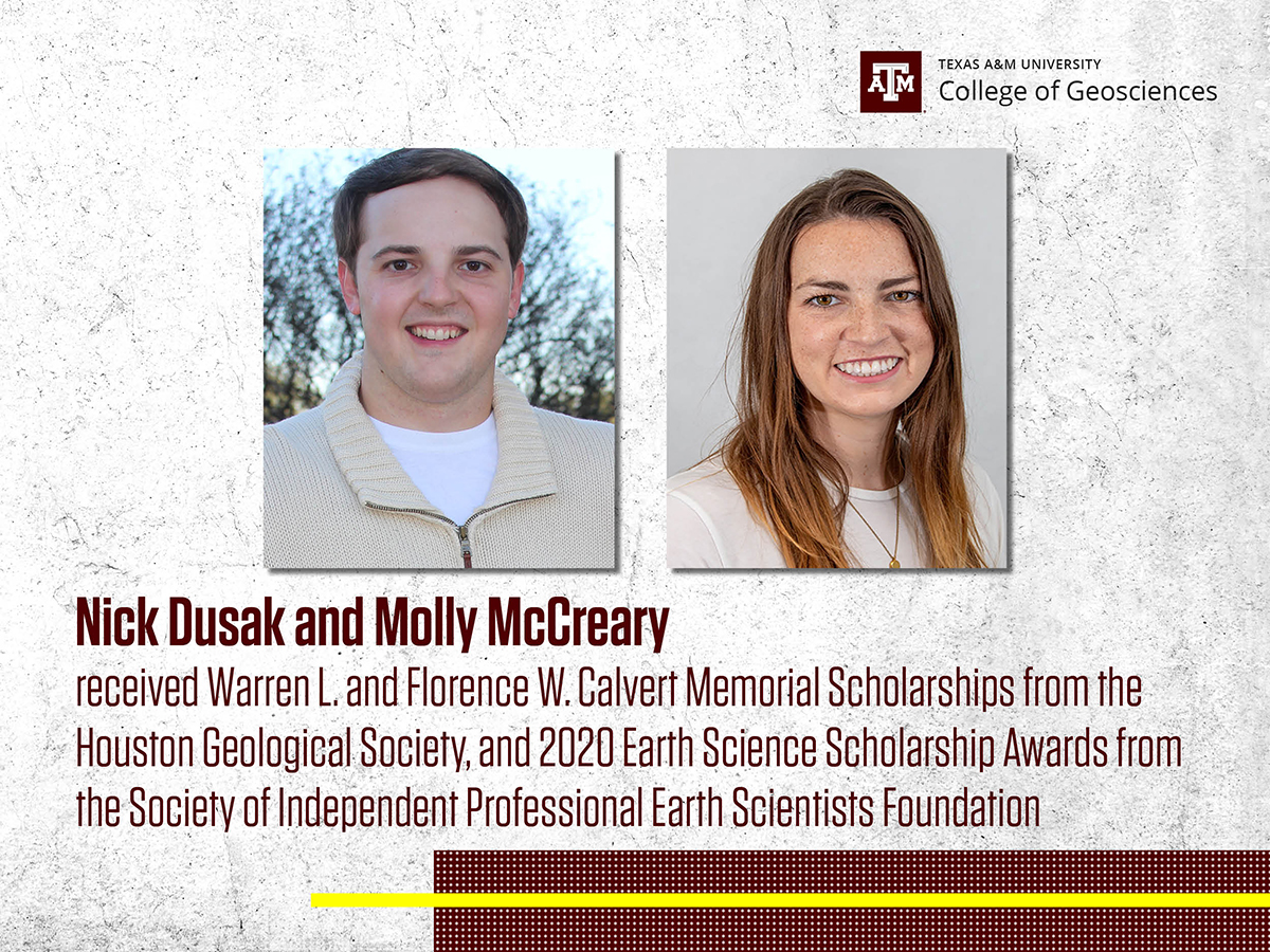Molly McCreary and Nick Dusak received the Warren L. and Florence W. Calvert Memorial Scholarship from the Houston Geological Society, and 2020 Earth Science Scholarship Awards from the SIPES Foundation.